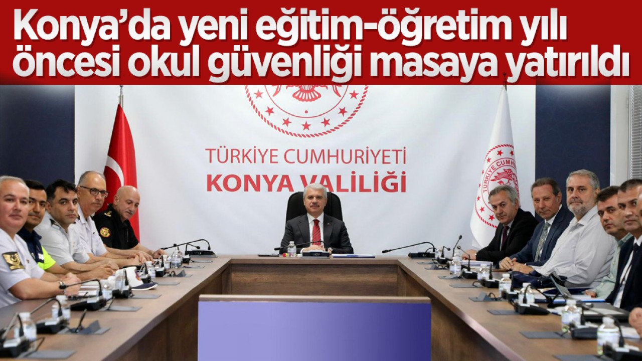 Konya’da yeni eğitim-öğretim yılı öncesi okul güvenliği masaya yatırıldı
