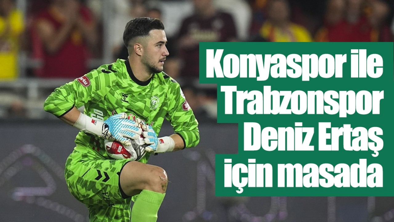 Konyaspor ile Trabzonspor Deniz Ertaş için masada