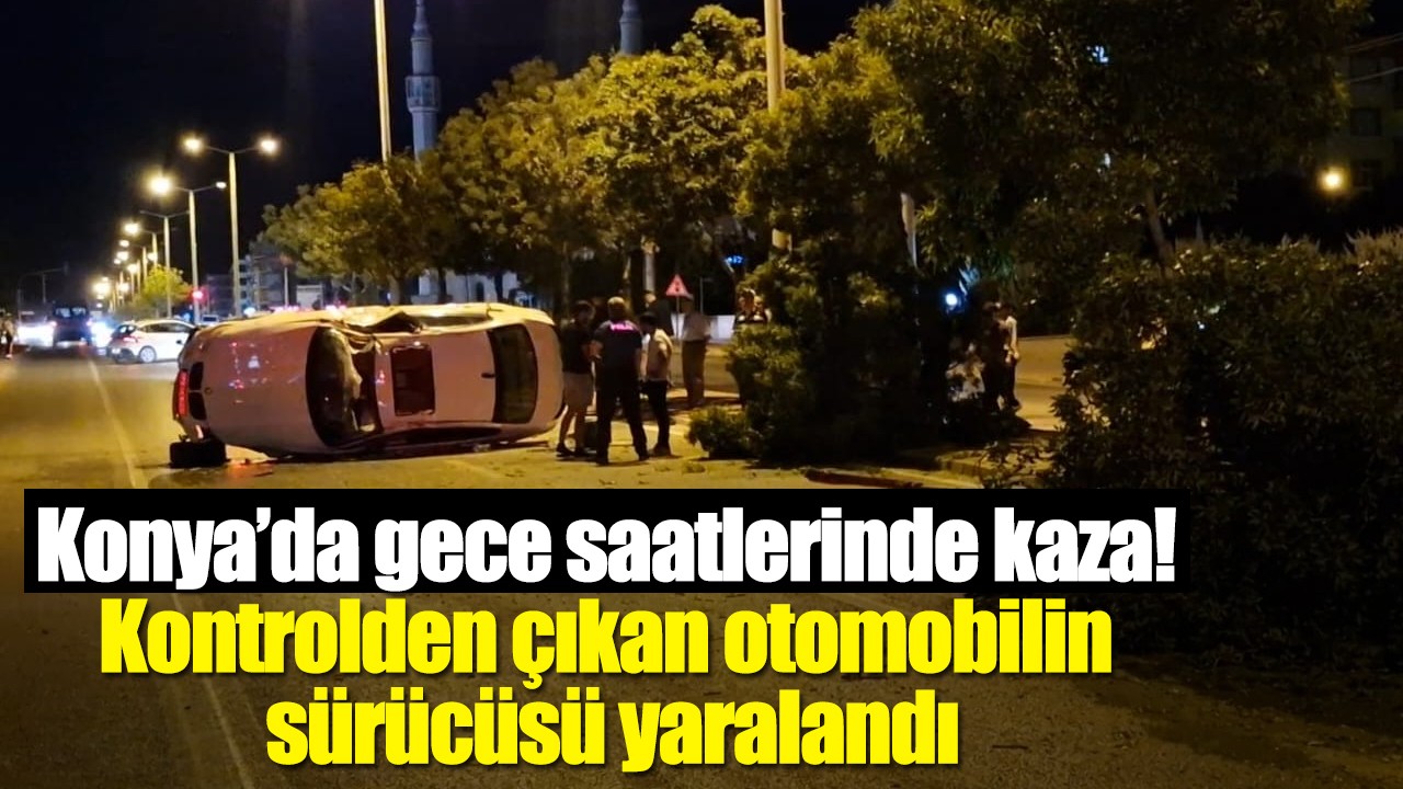 Konya’da gece saatlerinde kaza! Kontrolden çıkan otomobilin sürücüsü yaralandı