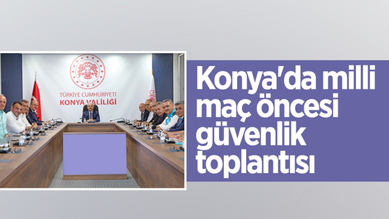 Konya'da milli maç öncesi güvenlik toplantısı