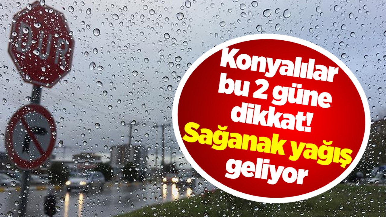 Konyalılar bu 2 güne dikkat! Sağanak yağış geliyor