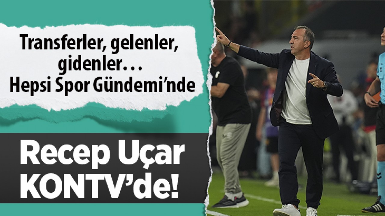 Transferler, gelenler, gidenler… Hepsi Spor Gündemi’nde, Recep Uçar KONTV’de!