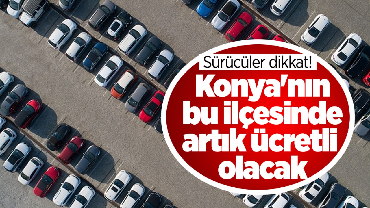 Sürücüler dikkat! Konya'nın bu ilçesinde artık ücretli olacak