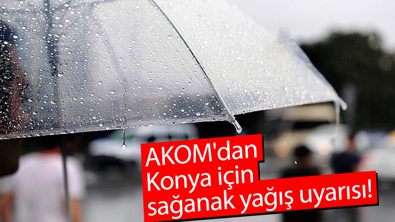 AKOM'dan Konya için sağanak yağış uyarısı!