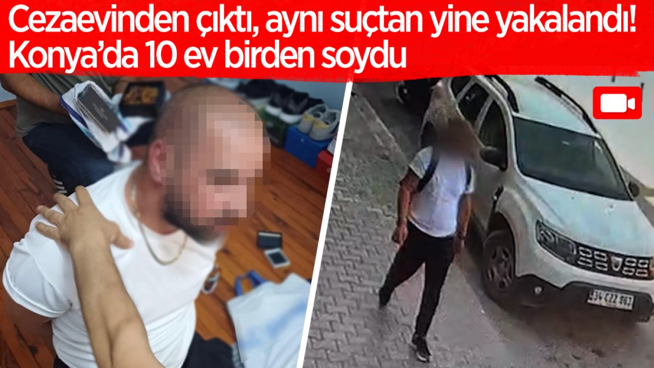 Cezaevinden çıktı, aynı suçtan yine yakalandı! Konya’da 10 ev birden soydu