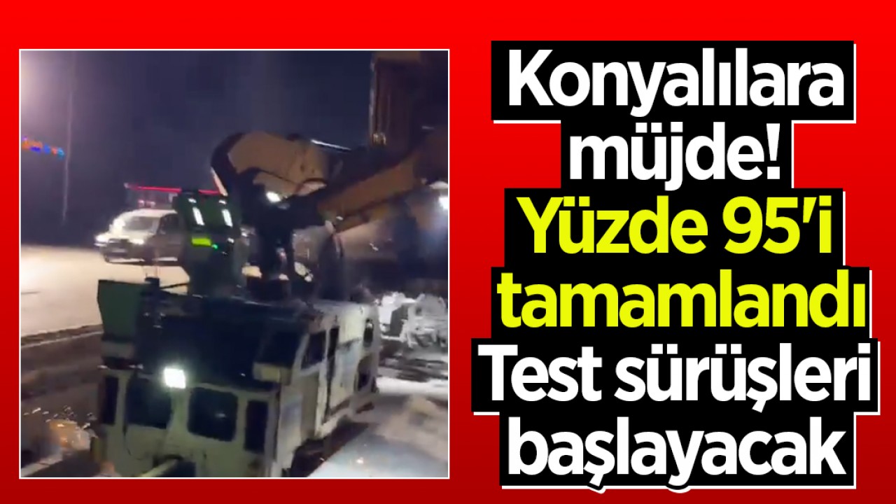 Konyalılara müjde! Yüzde 95'i tamamlandı: Test sürüşleri başlayacak