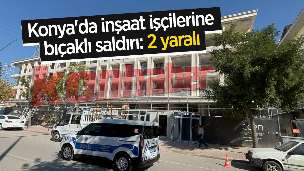 Konya'da inşaat işçilerine bıçaklı saldırı: 2 yaralı