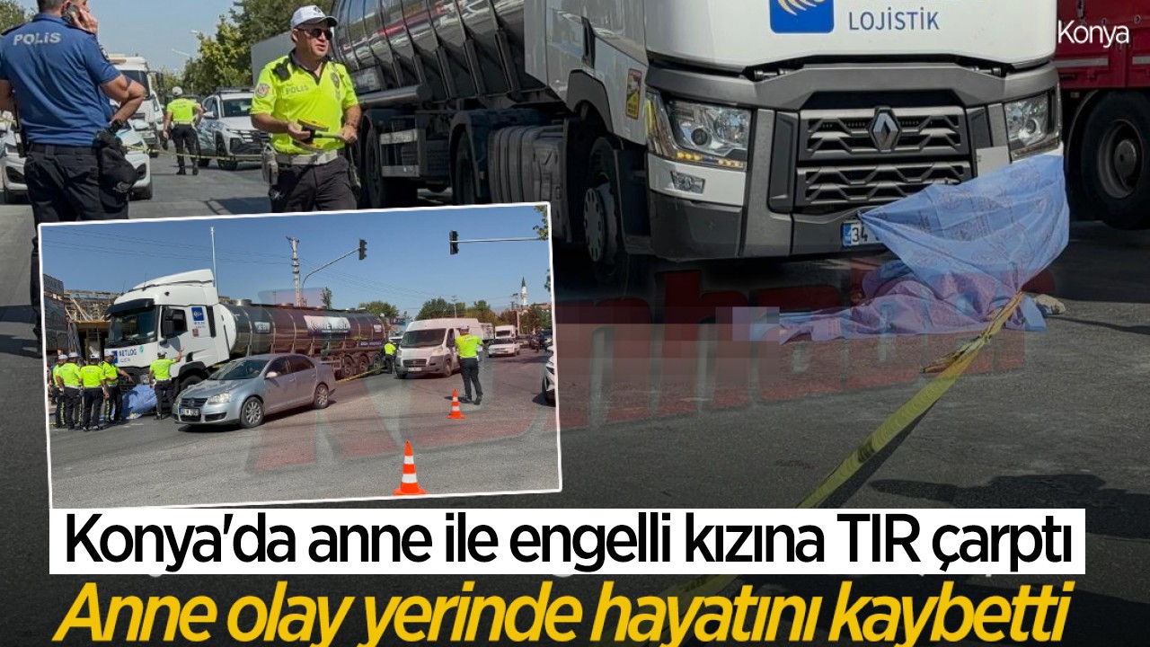 Konya'da anne ile engelli kızına TIR çarptı: Anne olay yerinde hayatını kaybetti