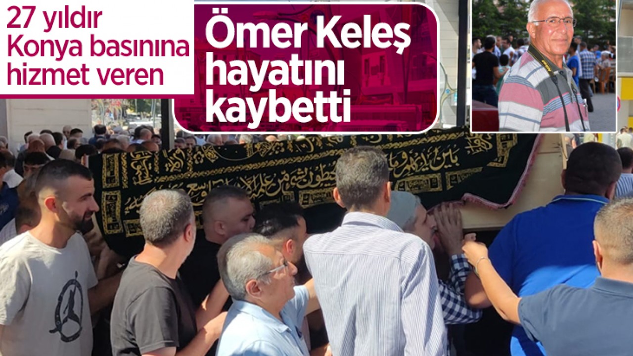 27 yıldır Konya basınına hizmet veren Ömer Keleş hayatını kaybetti