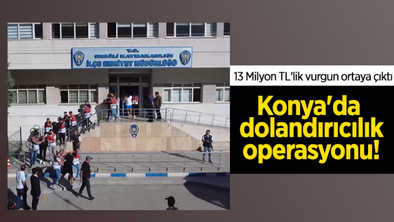 Konya'da dolandırıcılık operasyonu! 13 Milyon TL'lik vurgun ortaya çıktı