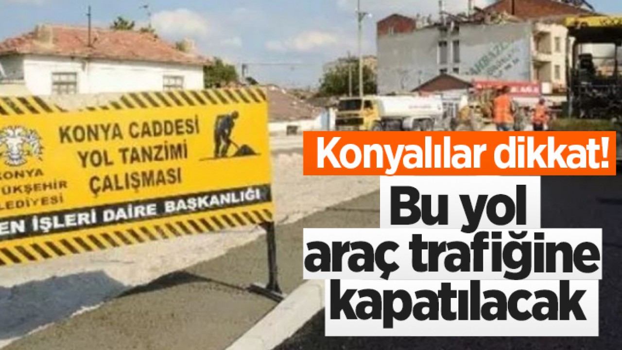 Konyalılar dikkat! Bu yol araç trafiğine kapatılacak