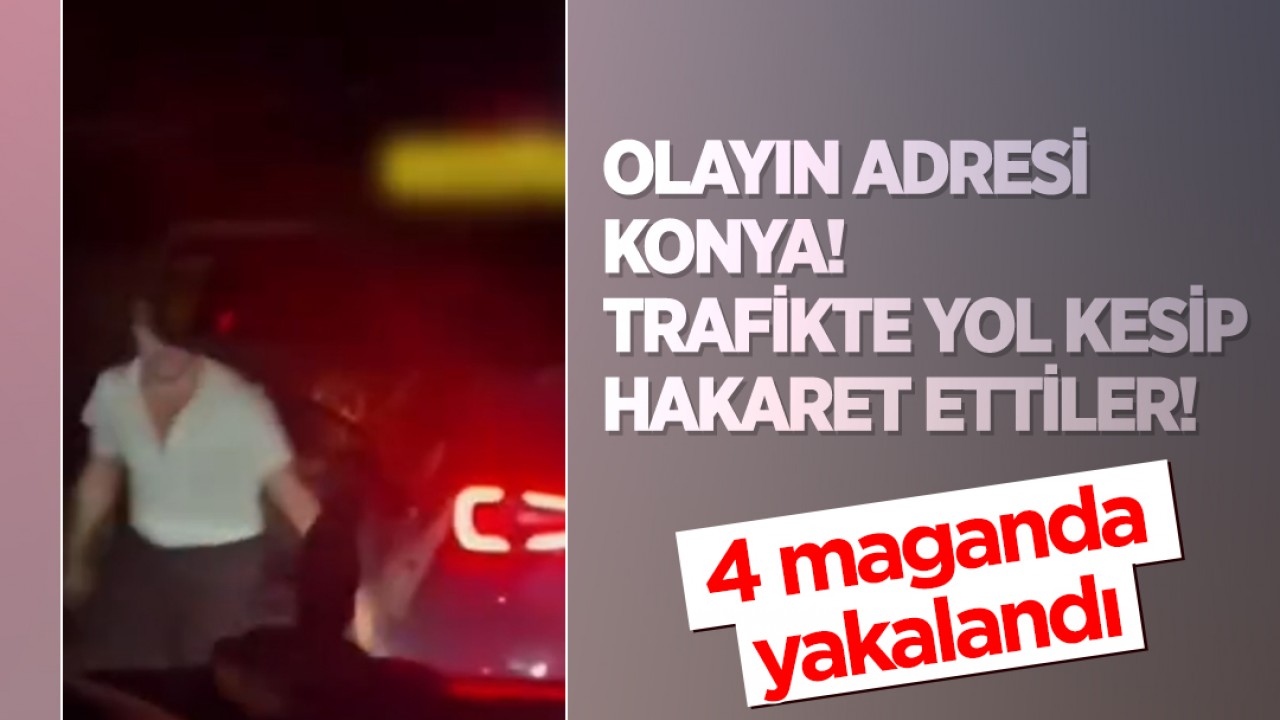 Olayın adresi Konya! Trafikte yol kesip hakaret ettiler! 4 maganda yakalandı