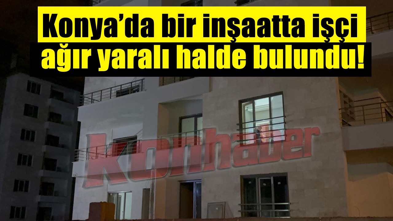 Konya’da bir inşaatta işçi yaralı halde bulundu