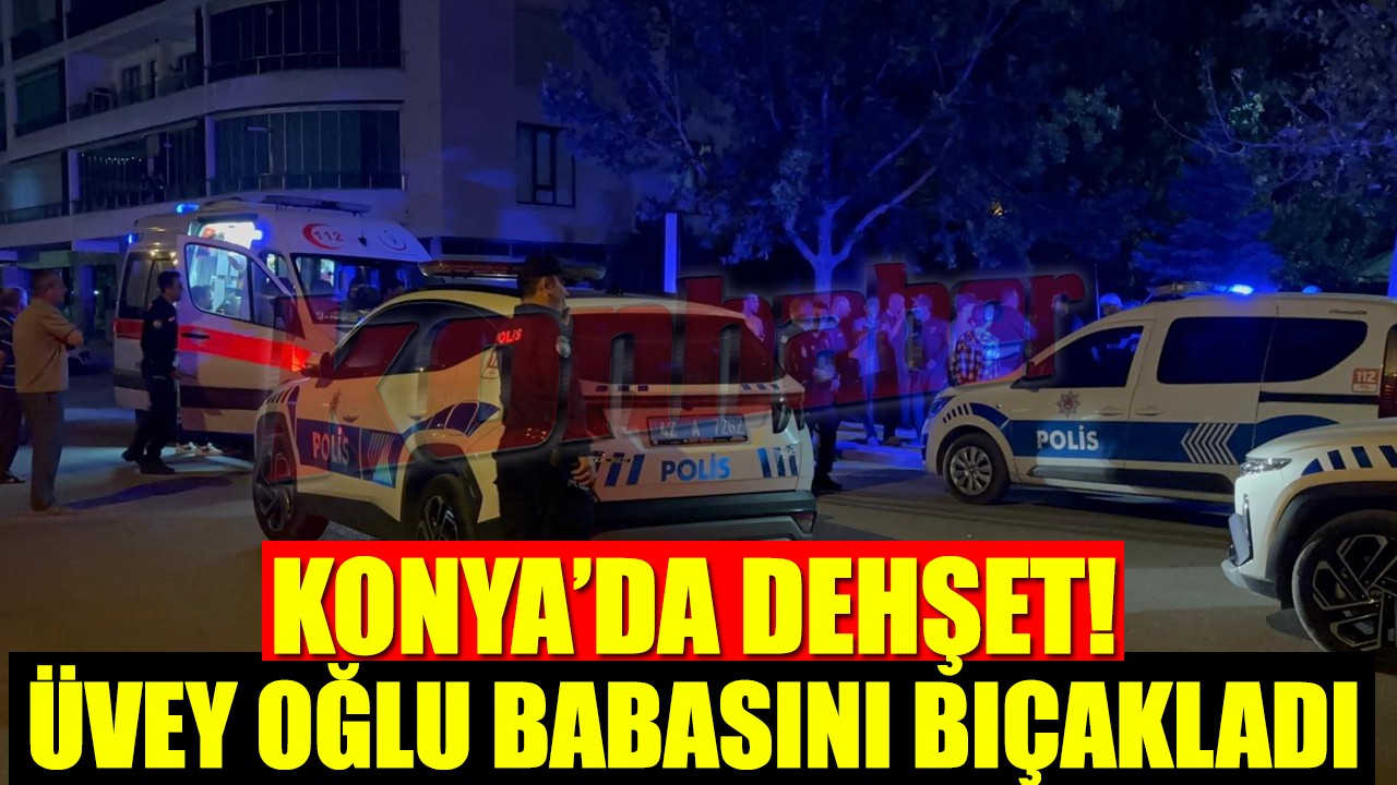 Konya’da dehşet! Üvey oğlu babasını 4 yerinden bıçakladı