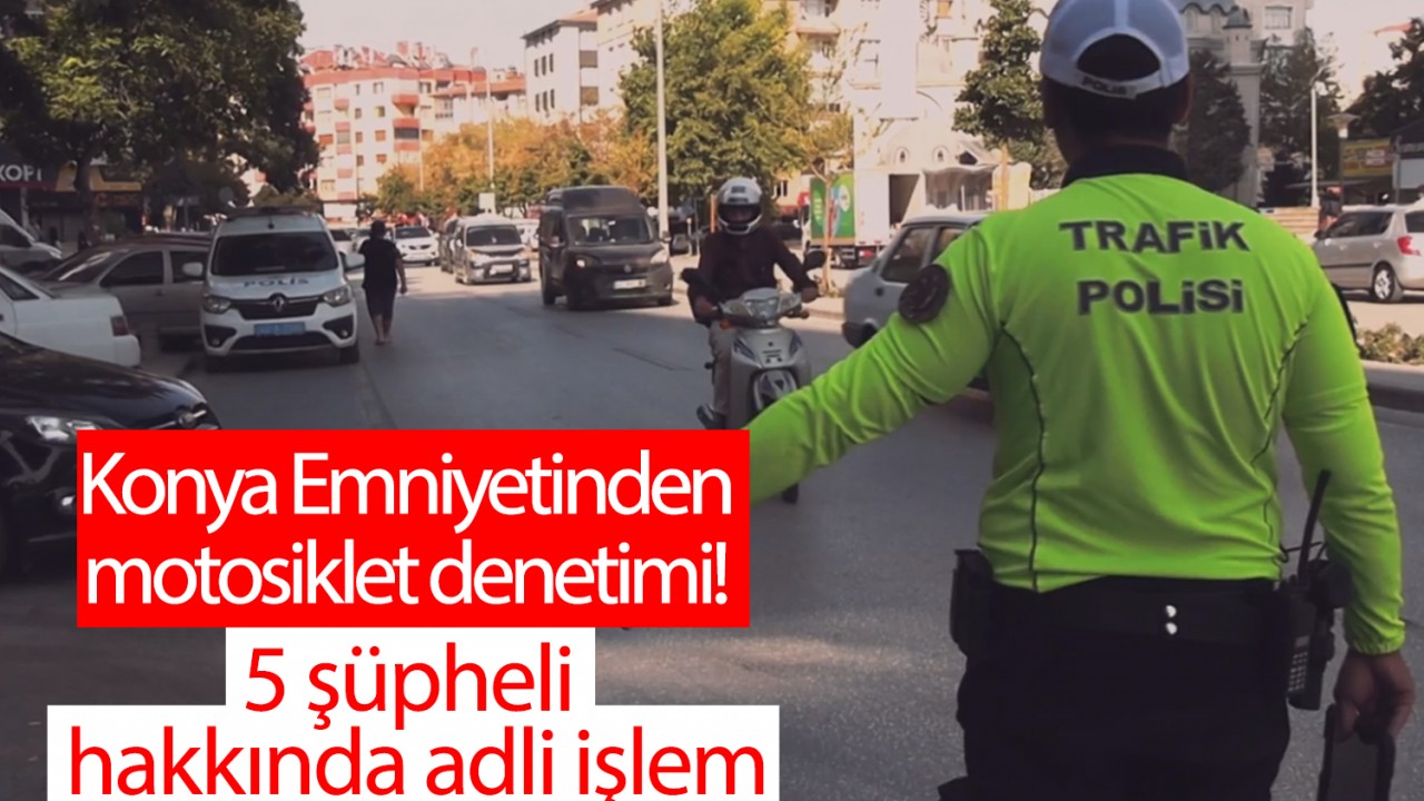 Konya Emniyetinden motosiklet denetimi! 5 şüpheli hakkında adli işlem