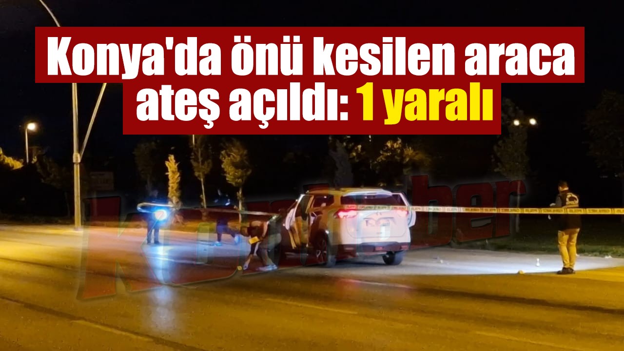 Konya'da önü kesilen araca ateş açıldı: 1 yaralı