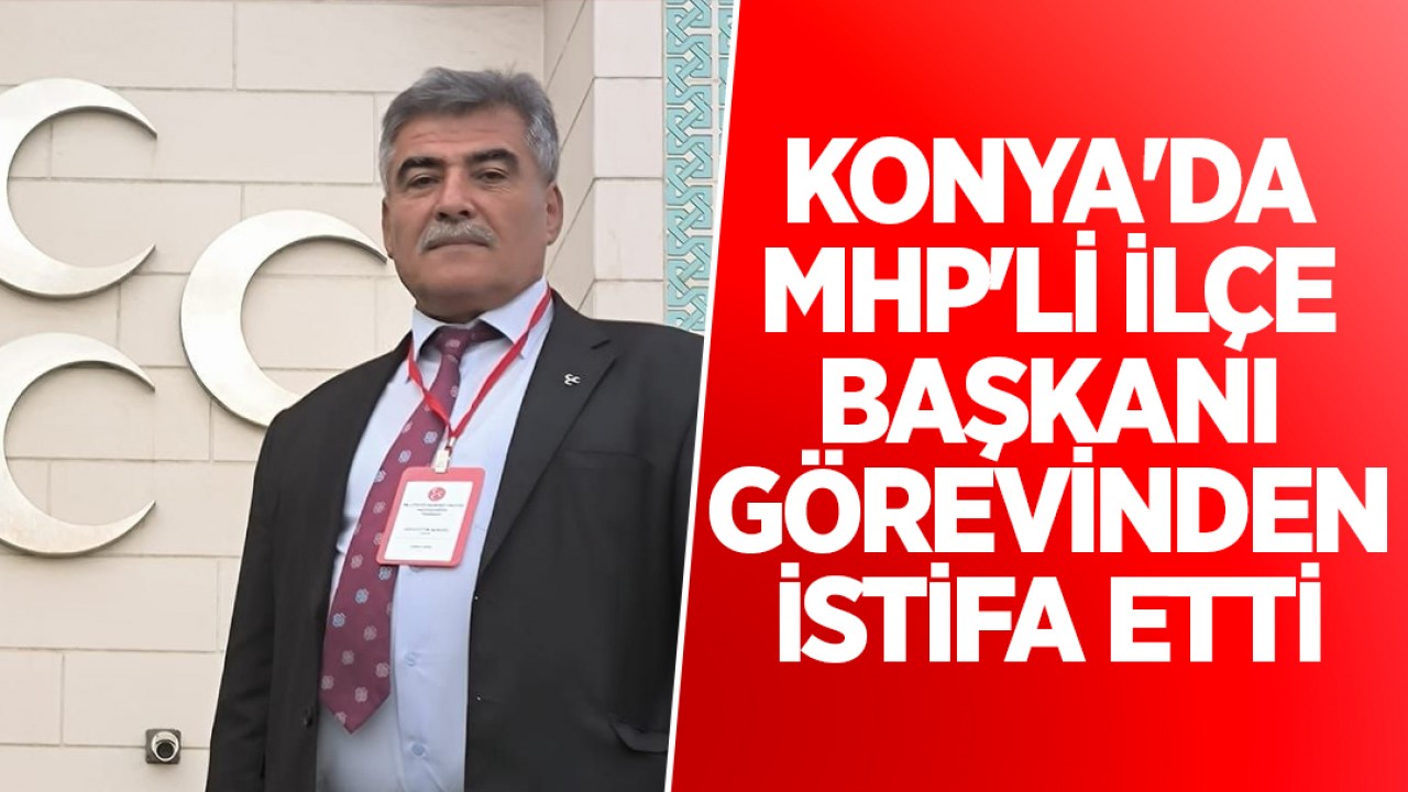 Konya'da MHP'li ilçe başkanı görevinden istifa etti