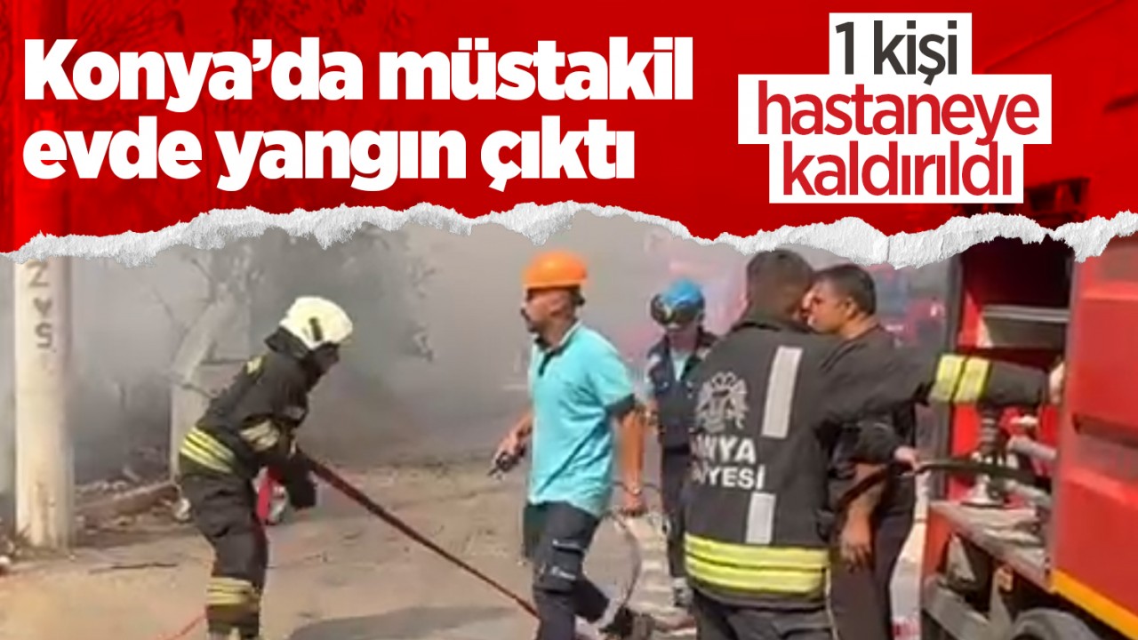 Konya’da müstakil evde yangın çıktı: 1 kişi hastaneye kaldırıldı