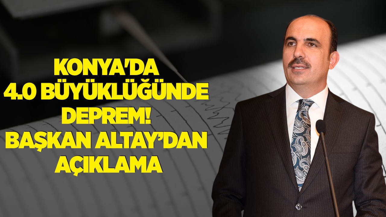 Konya'da 4.0 büyüklüğünde deprem! Başkan Altay’dan açıklama