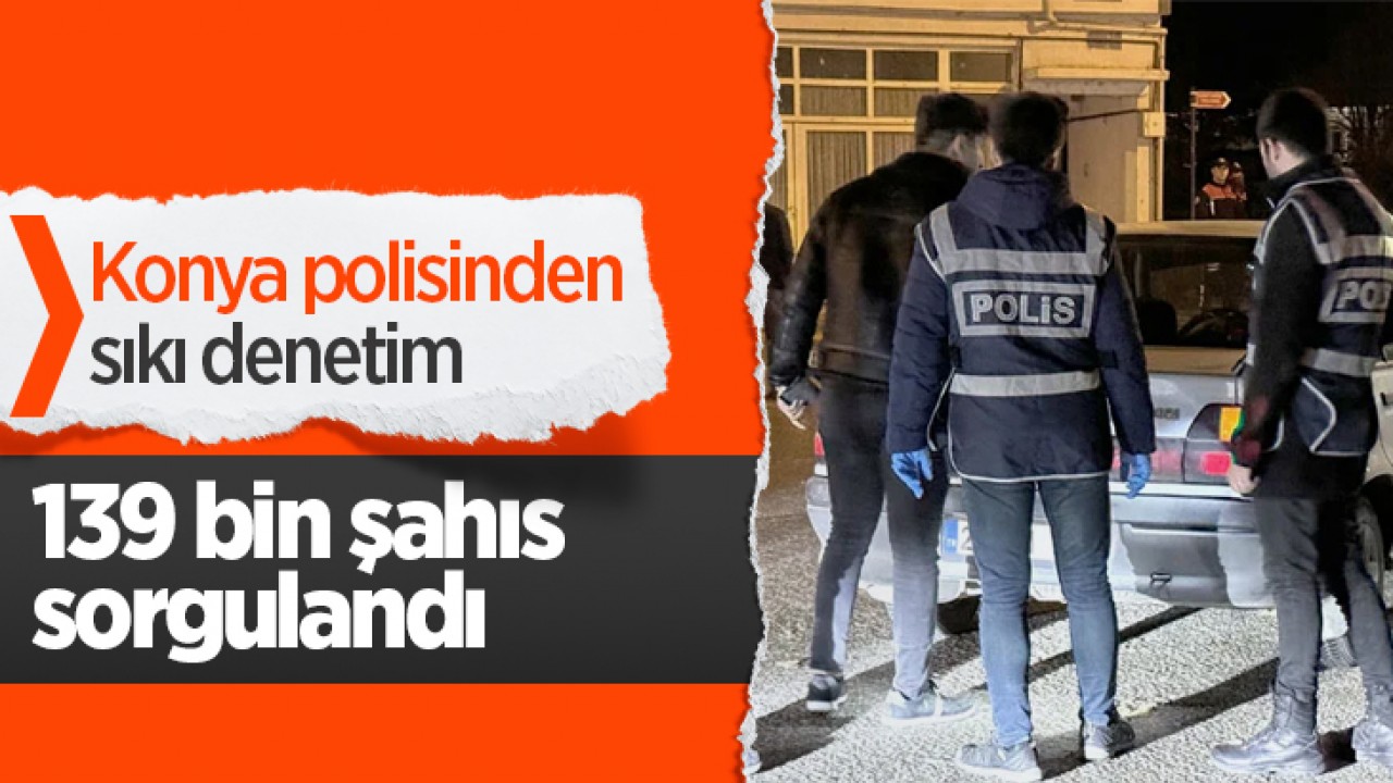 Konya polisinden sıkı denetim: 139 bin şahıs sorgulandı