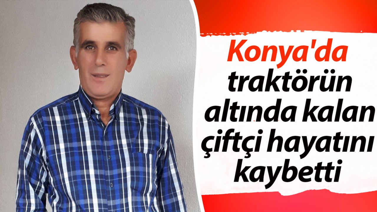 Konya'da traktörün altında kalan çiftçi hayatını kaybetti