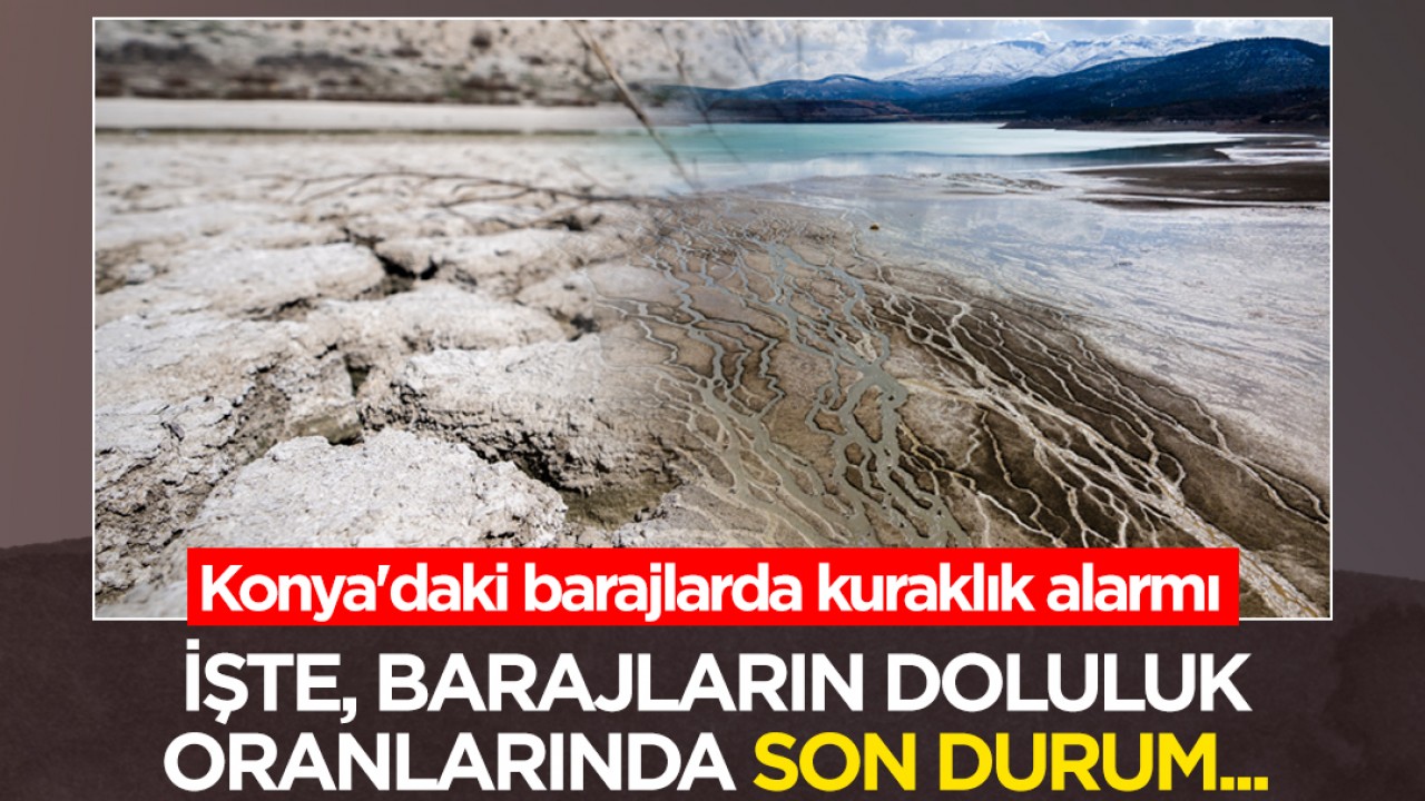 Konya'daki barajlarda kuraklık alarmı! İşte, barajların doluluk oranlarında son durum...