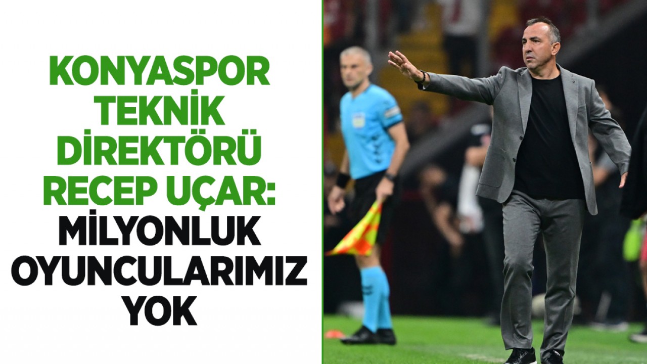 Konyaspor Teknik Direktörü Recep Uçar: Milyonluk oyuncularımız yok