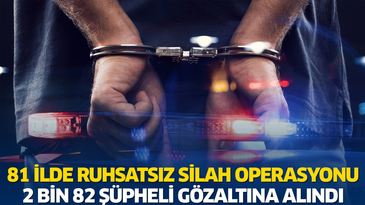 81 ilde ruhsatsız silah operasyonu: 2 bin 82 şüpheli gözaltına alındı