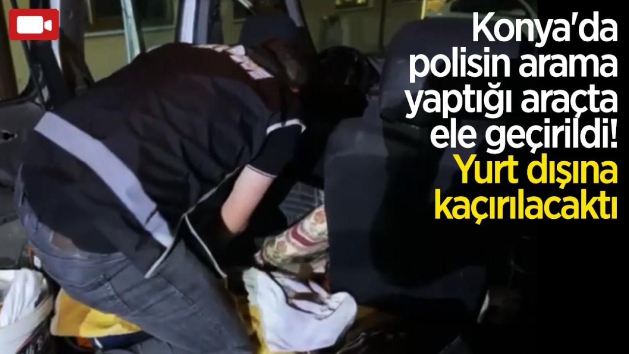 Konya'da polisin arama yaptığı araçta ele geçirildi! Yurt dışına kaçırılacaktı