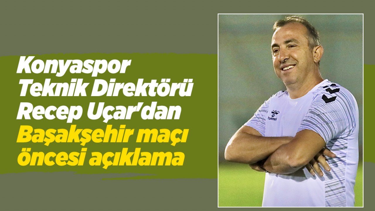 Konyaspor Teknik Direktörü Recep Uçar'dan Başakşehir maçı öncesi açıklama