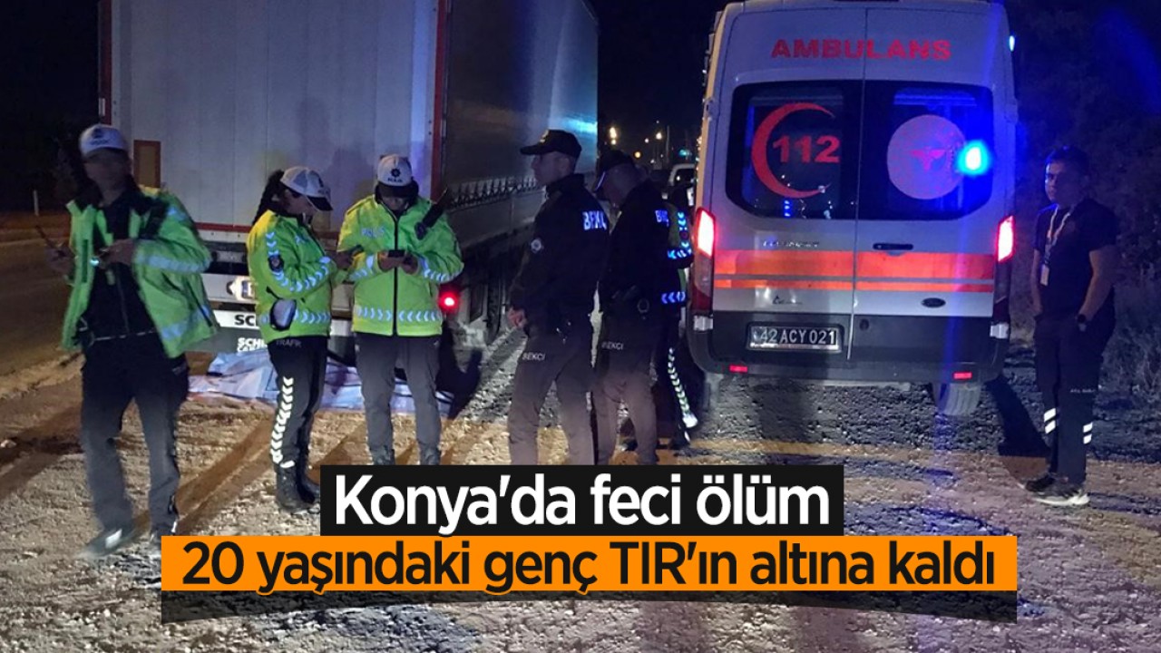 Konya'da feci ölüm: 20 yaşındaki genç TIR'ın altına kaldı