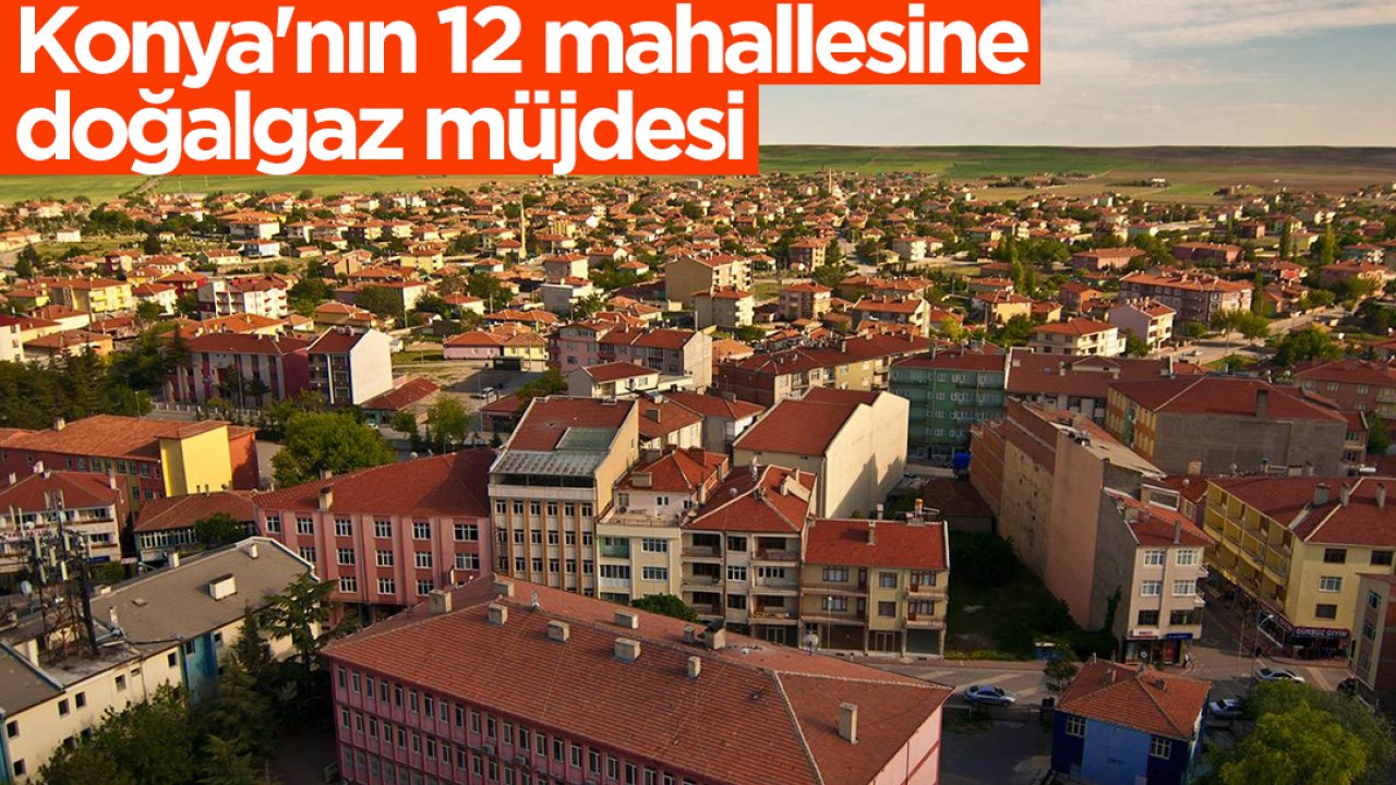 Konya'nın 12 mahallesine doğalgaz müjdesi