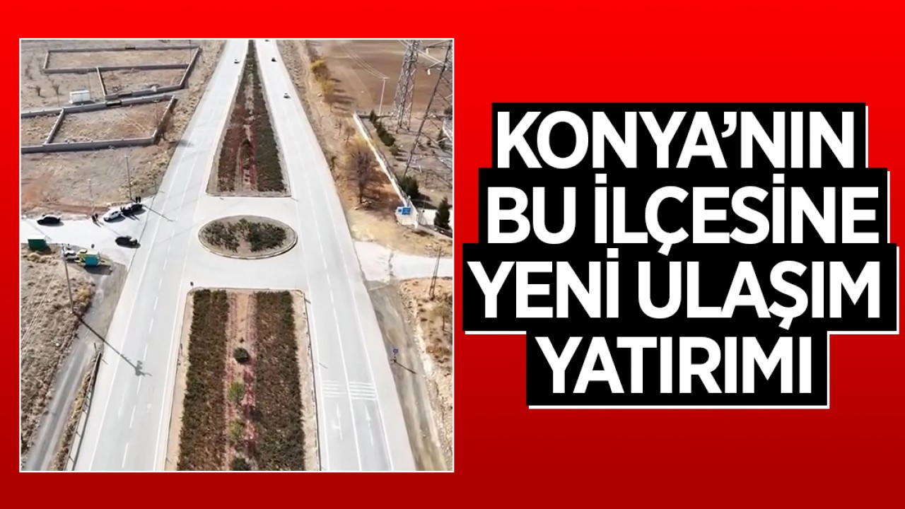 Konya'nın bu ilçesine yeni ulaşım yatırımı