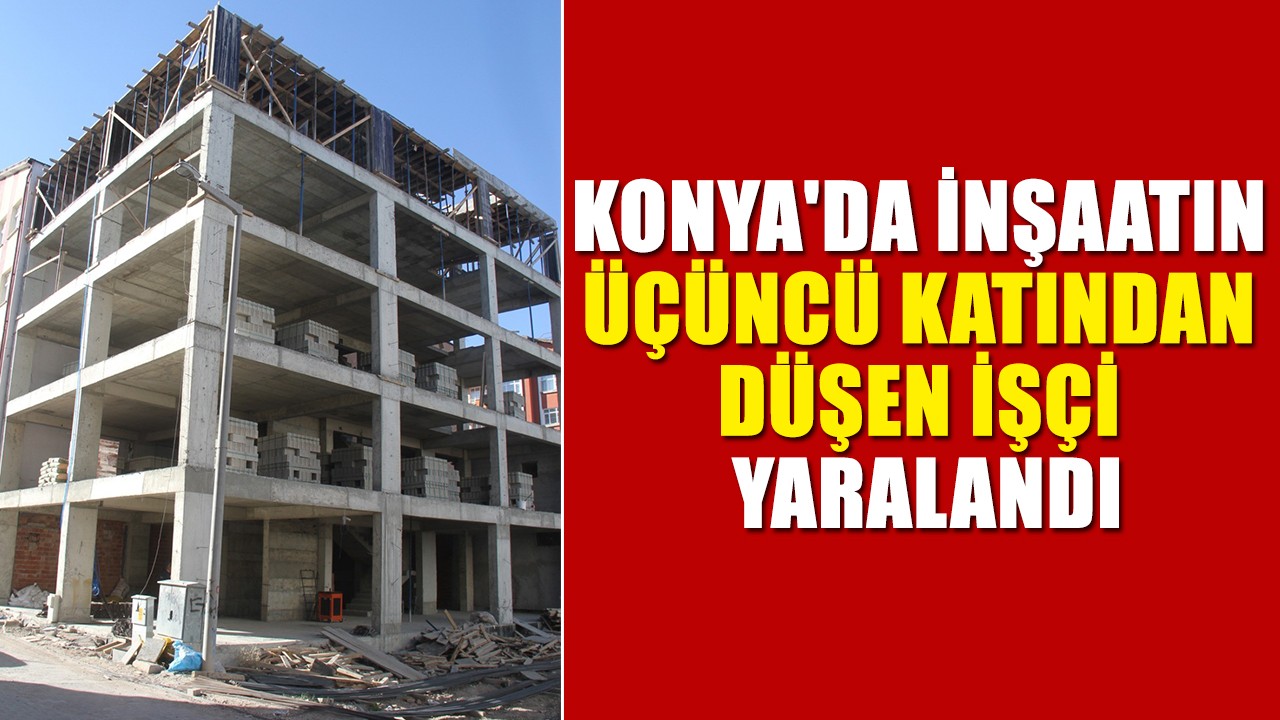 Konya'da inşaatın üçüncü katından düşen işçi yaralandı