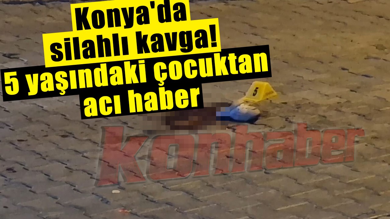 Konya'da silahlı kavga! 5 yaşındaki çocuktan acı haber