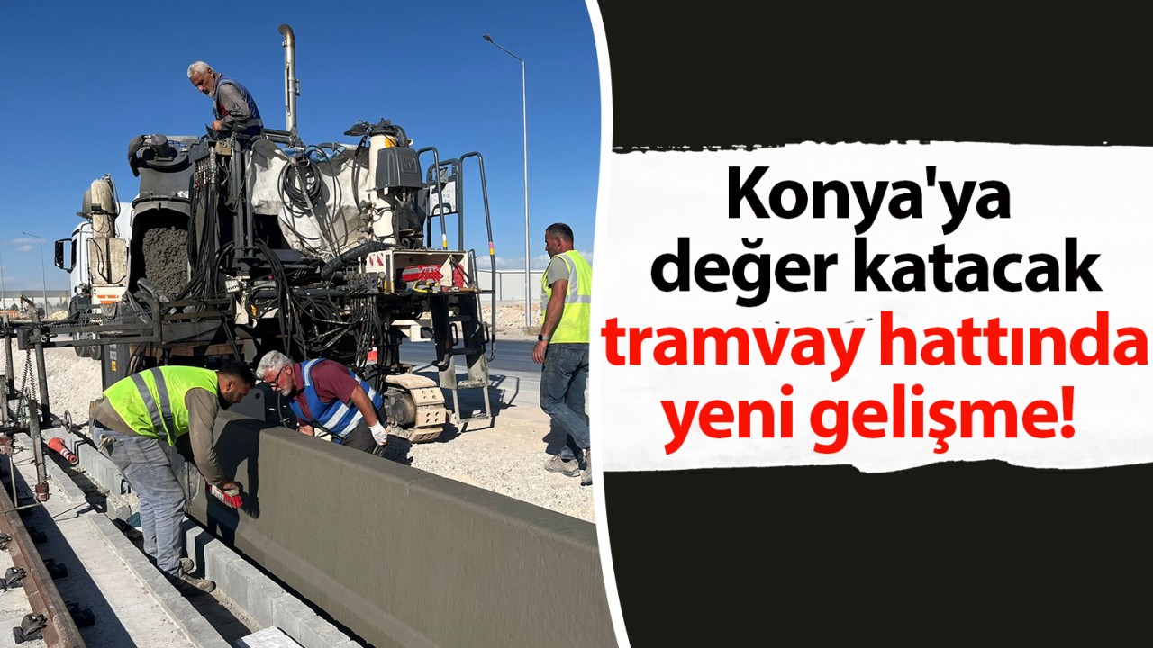 Konya'ya değer katacak tramvay hattında yeni gelişme!