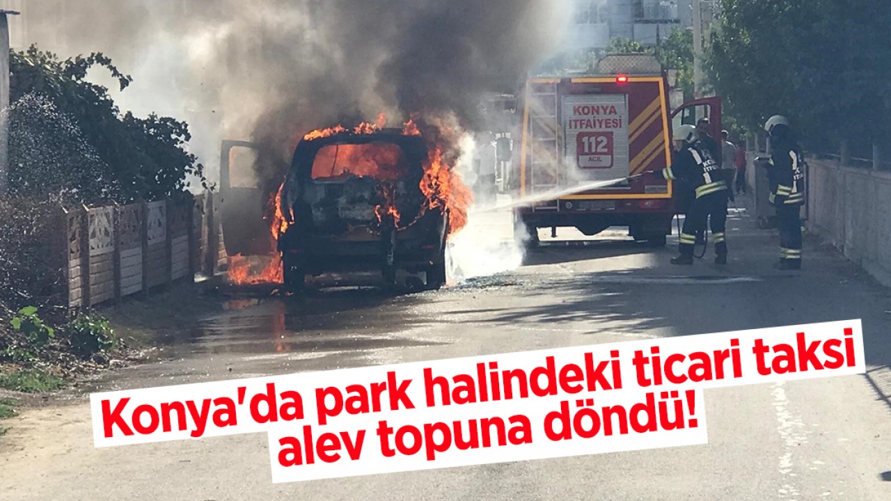 Konya'da park halindeki ticari taksi alev topuna döndü!