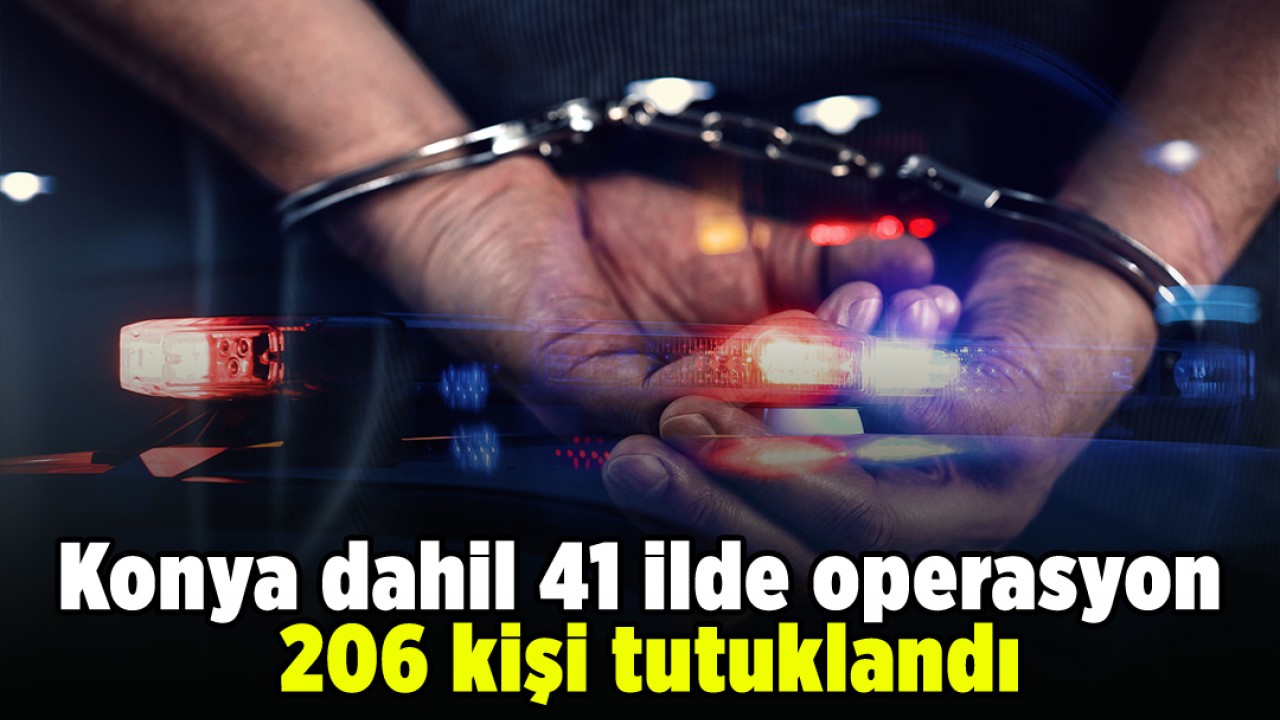 Konya dahil 41 ilde operasyon: 206 kişi tutuklandı