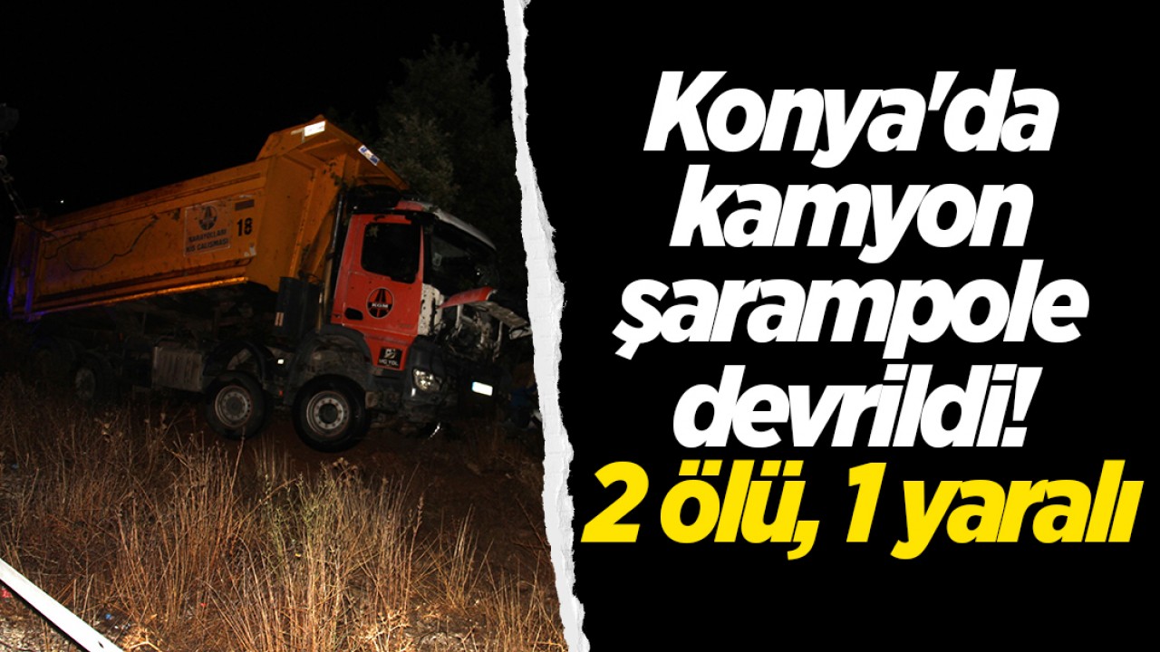 Konya'da kamyon şarampole devrildi! 2 ölü, 1 yaralı