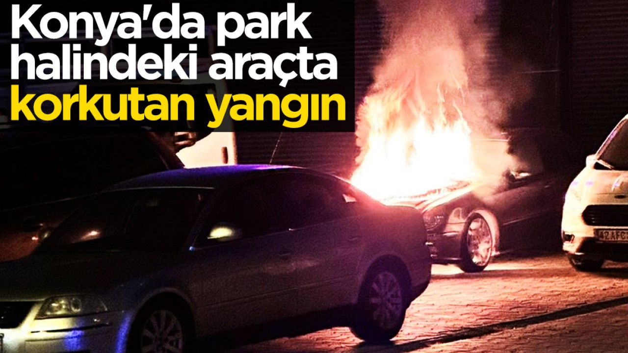 Konya'da park halindeki araçta korkutan yangın