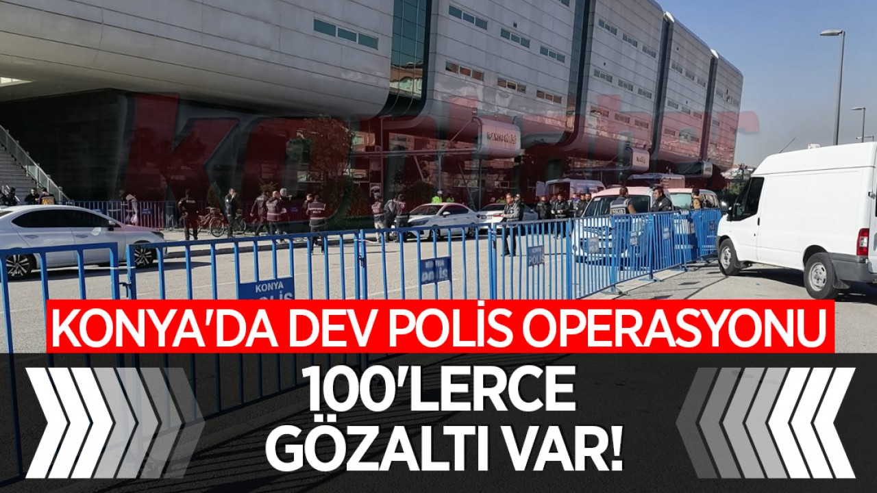 Konya'da dev polis operasyonu: Gözaltı sayısı 300'ü aştı!