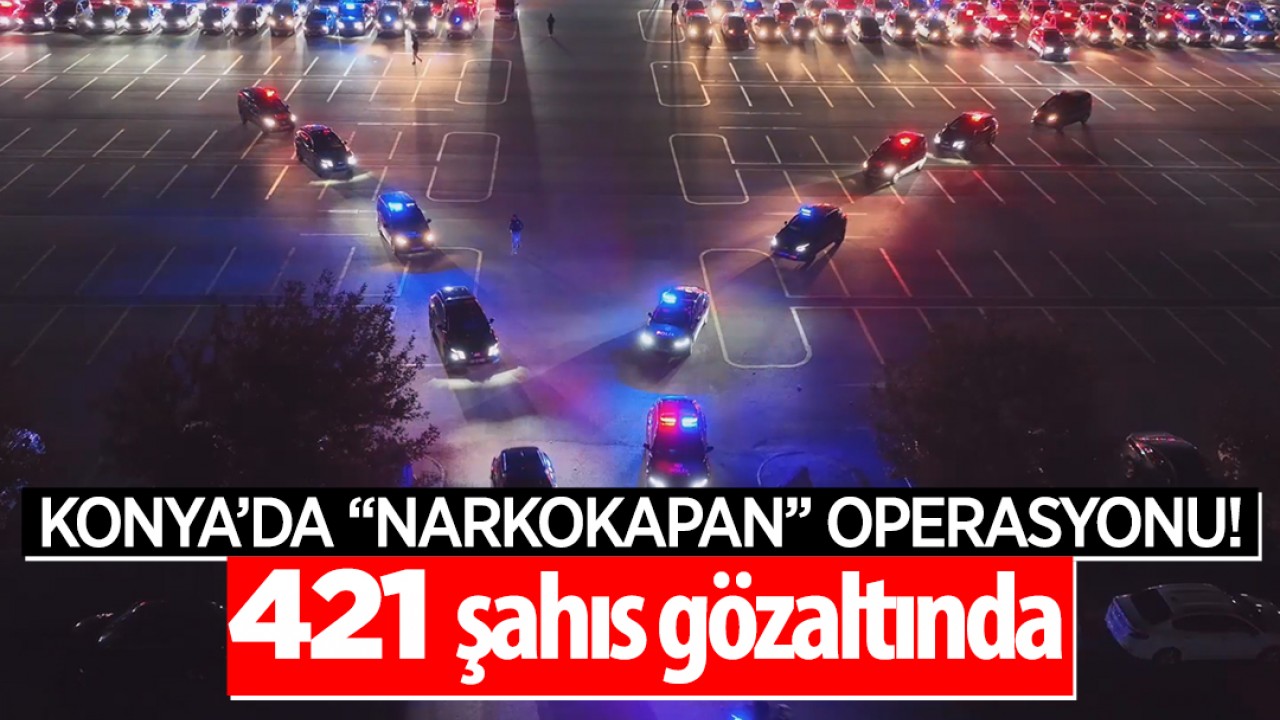 Konya'da ''Narkokapan'' operasyonu: 421 şahıs gözaltına alındı!