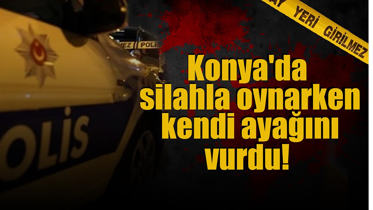 Konya'da silahla oynarken kendi ayağını vurdu!