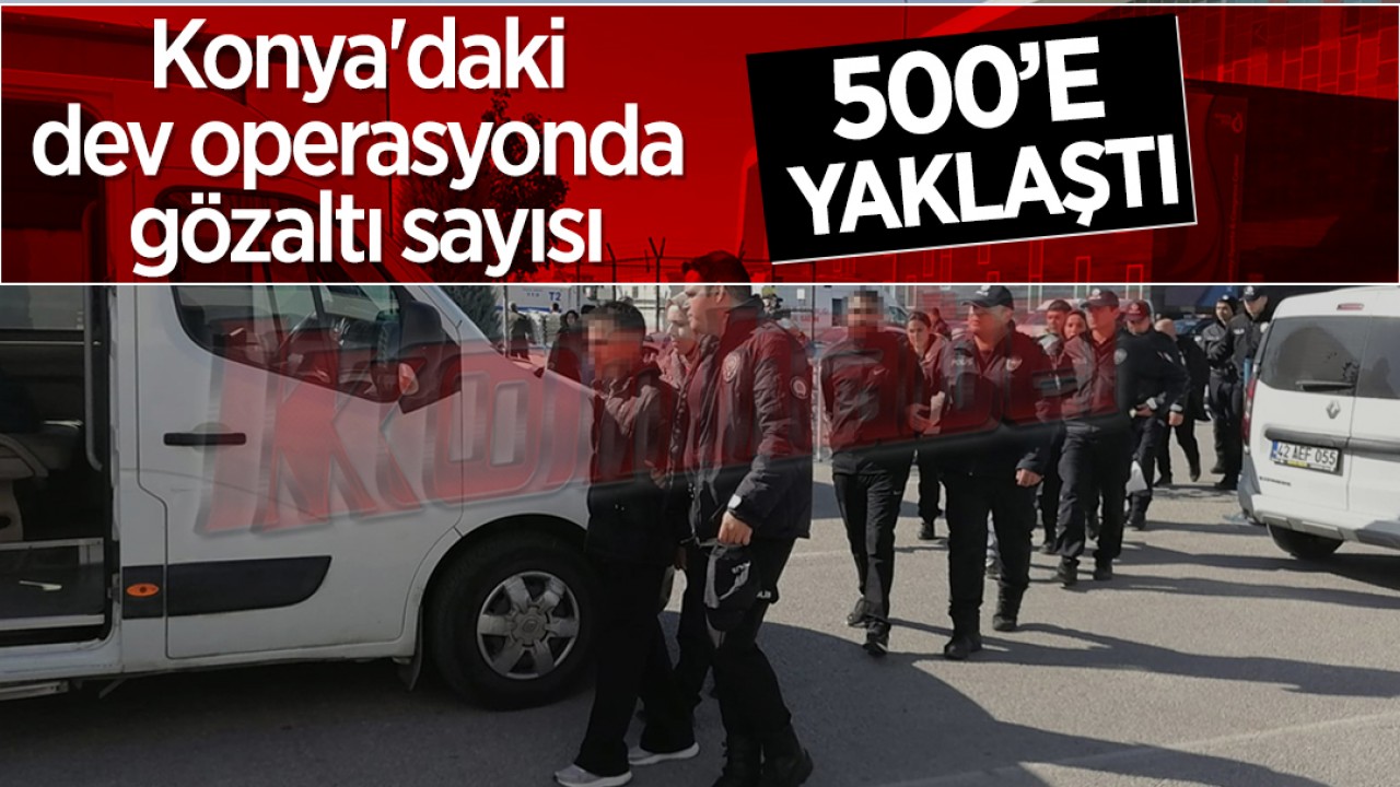 Konya'daki dev operasyonda gözaltı sayısı 500' e yaklaştı