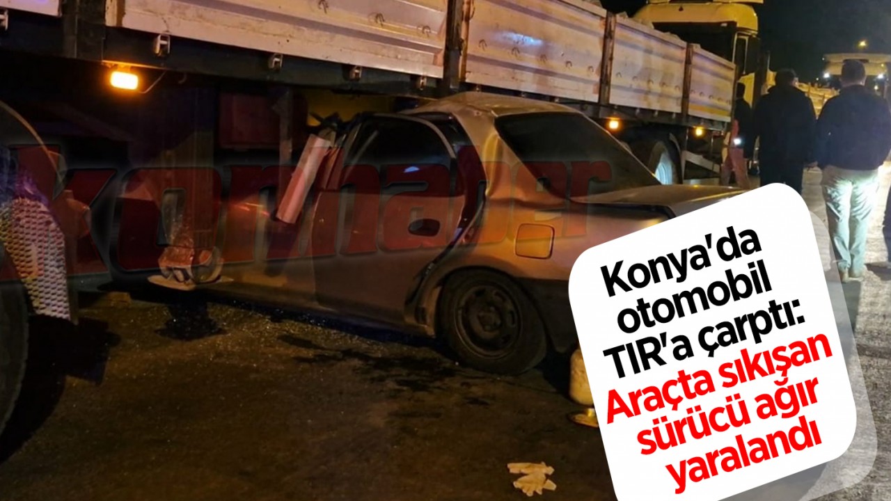Konya'da otomobil TIR'a çarptı: Araçta sıkışan sürücü ağır yaralandı