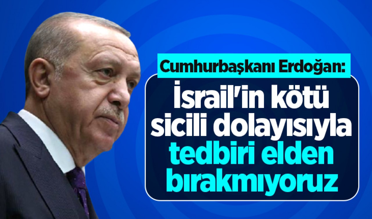 Cumhurbaşkanı Erdoğan: İsrail'in kötü sicili dolayısıyla tedbiri elden bırakmıyoruz