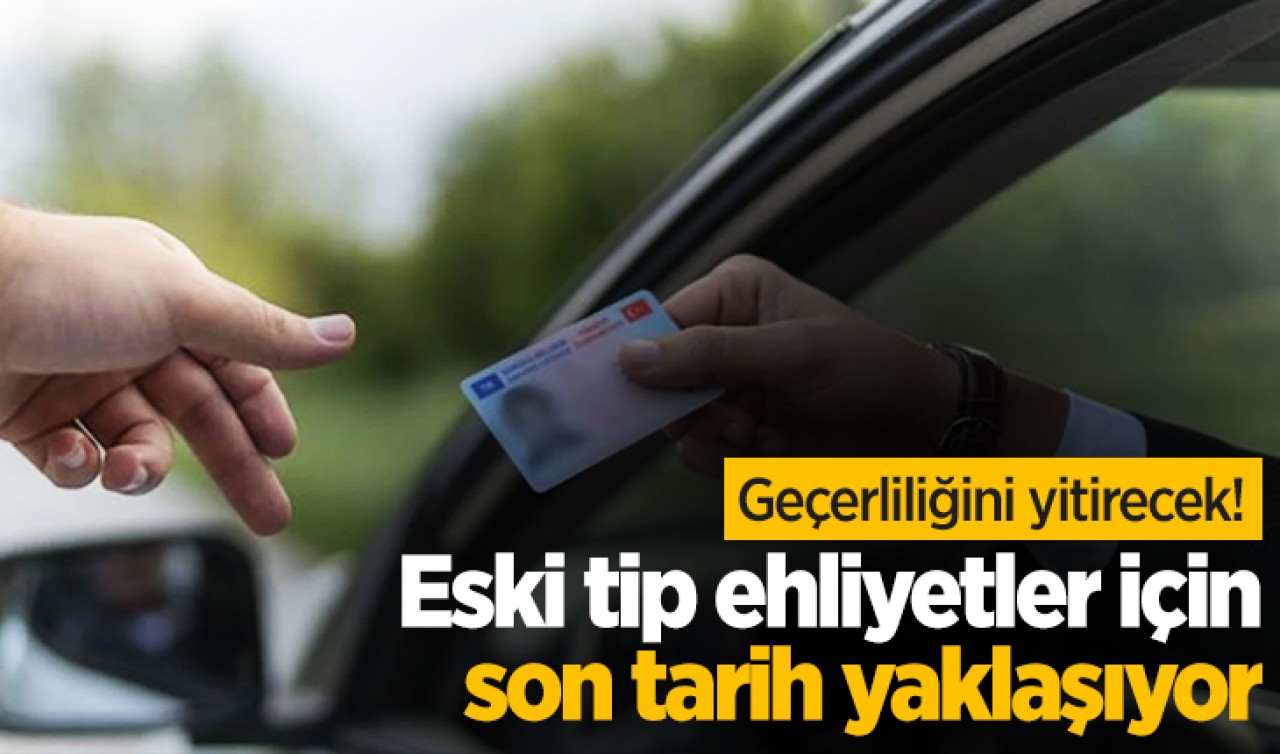 Geçerliliğini yitirecek! Eski tip ehliyetler için son tarih yaklaşıyor