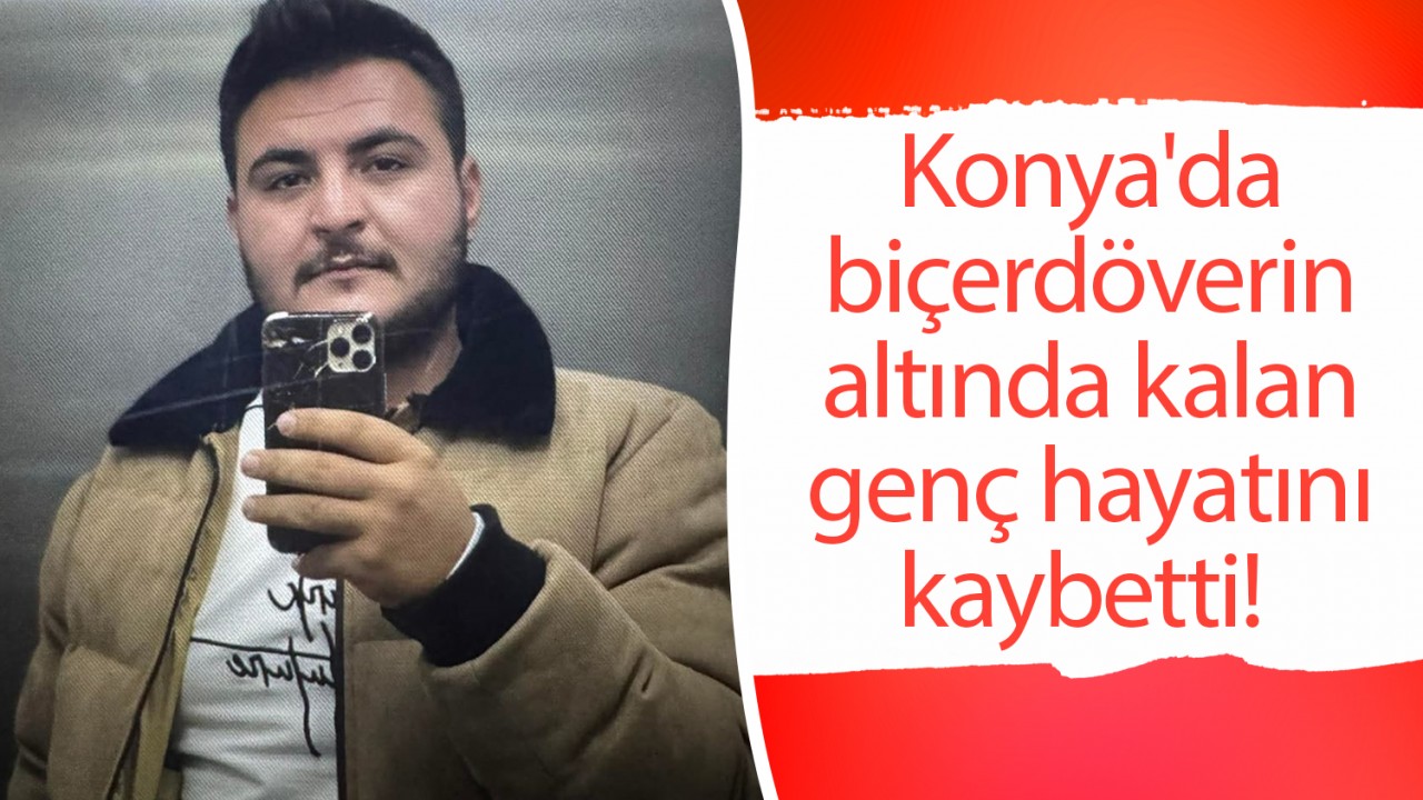 Konya'da biçerdöverin altında kalan genç hayatını kaybetti!