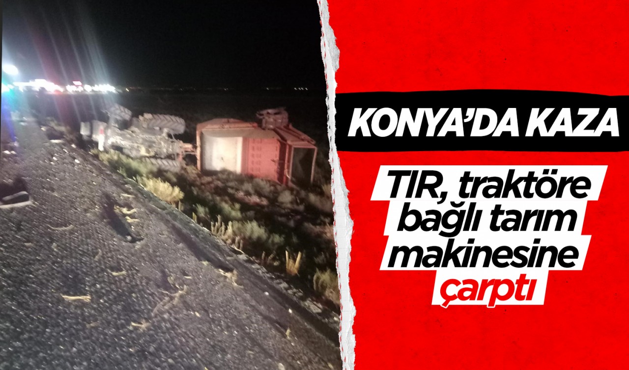 Konya'da kaza: TIR, traktöre bağlı tarım makinesine çarptı